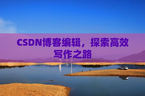 CSDN博客编辑,探索高效写作之路 CSDN博客编辑,探索高效写作之路